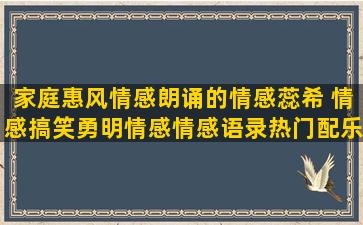 家庭惠风情感朗诵的情感蕊希 情感搞笑勇明情感情感语录热门配乐